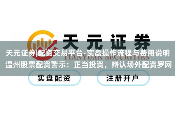 天元证券|配资交易平台-实盘操作流程与费用说明 温州股票配资警示：正当投资，辩认场外配资罗网