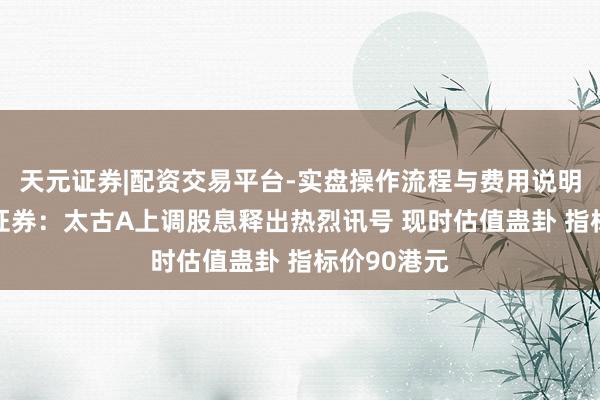 天元证券|配资交易平台-实盘操作流程与费用说明 好意思银证券：太古A上调股息释出热烈讯号 现时估值蛊卦 指标价90港元