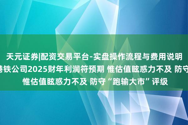 天元证券|配资交易平台-实盘操作流程与费用说明 好意思银证券：港铁公司2025财年利润符预期 惟估值眩惑力不及 防守“跑输大市”评级