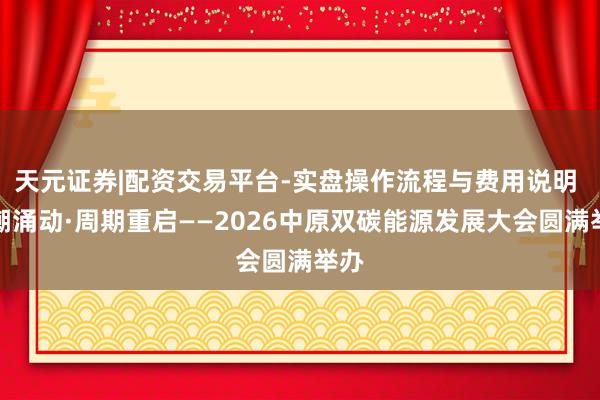 天元证券|配资交易平台-实盘操作流程与费用说明 绿潮涌动·周期重启——2026中原双碳能源发展大会圆满举办