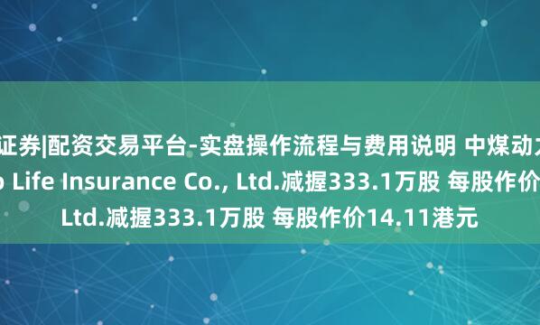 天元证券|配资交易平台-实盘操作流程与费用说明 中煤动力遭Funde Sino Life Insurance Co., Ltd.减握333.1万股 每股作价14.11港元