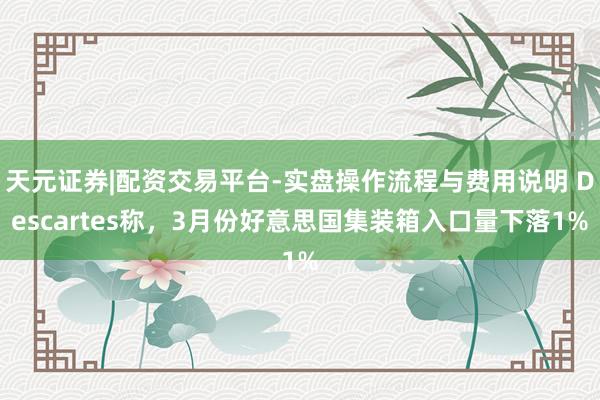 天元证券|配资交易平台-实盘操作流程与费用说明 Descartes称，3月份好意思国集装箱入口量下落1%