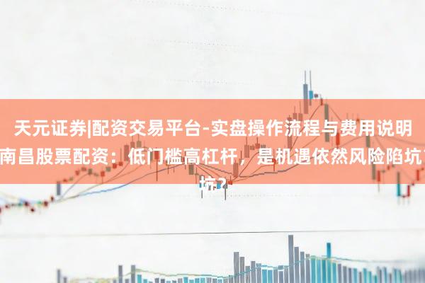 天元证券|配资交易平台-实盘操作流程与费用说明 南昌股票配资:低门槛高杠杆,是机遇依然风险陷坑?