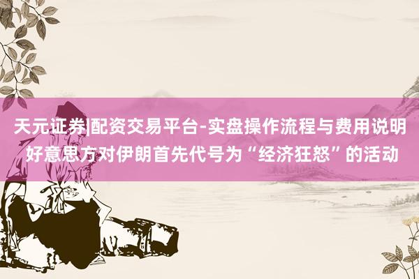 天元证券|配资交易平台-实盘操作流程与费用说明 好意思方对伊朗首先代号为“经济狂怒”的活动