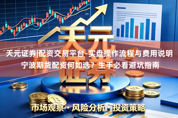 天元证券|配资交易平台-实盘操作流程与费用说明 宁波期货配资何如选？生手必看避坑指南
