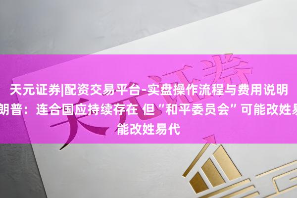 天元证券|配资交易平台-实盘操作流程与费用说明 特朗普：连合国应持续存在 但“和平委员会”可能改姓易代