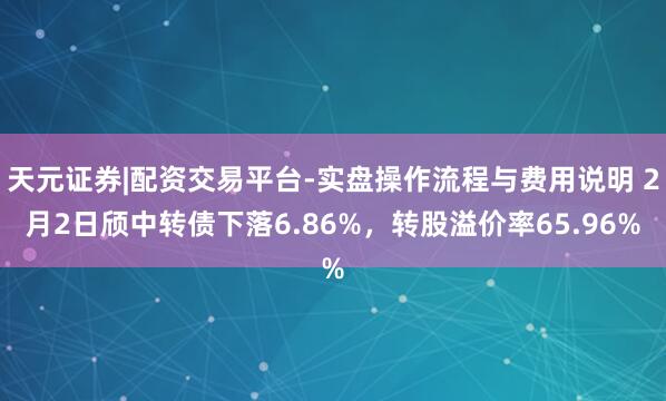 天元证券|配资交易平台-实盘操作流程与费用说明 2月2日颀中转债下落6.86%，转股溢价率65.96%