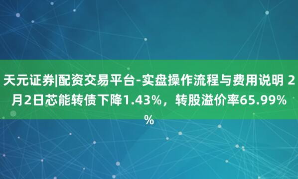 天元证券|配资交易平台-实盘操作流程与费用说明 2月2日芯能转债下降1.43%，转股溢价率65.99%