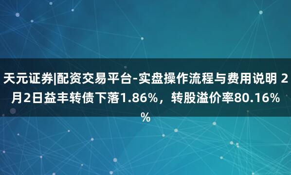 天元证券|配资交易平台-实盘操作流程与费用说明 2月2日益丰转债下落1.86%，转股溢价率80.16%