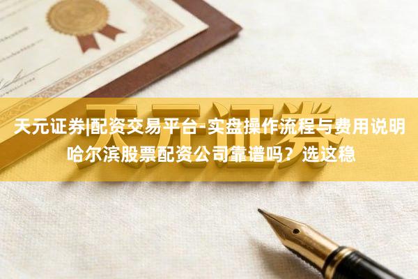 天元证券|配资交易平台-实盘操作流程与费用说明 哈尔滨股票配资公司靠谱吗？选这稳