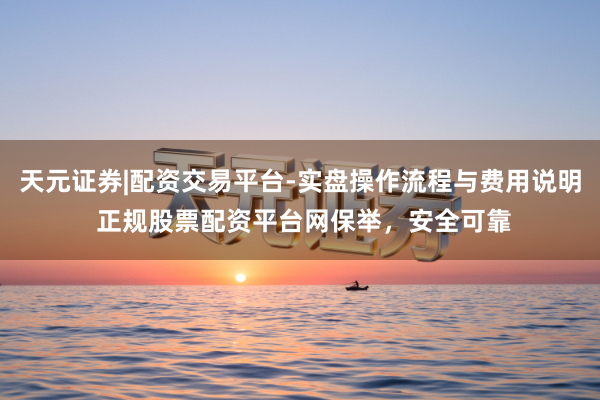 天元证券|配资交易平台-实盘操作流程与费用说明 正规股票配资平台网保举，安全可靠