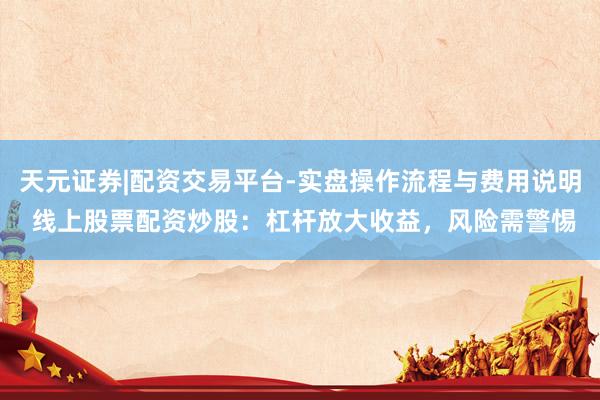 天元证券|配资交易平台-实盘操作流程与费用说明 线上股票配资炒股:杠杆放大收益,风险需警惕